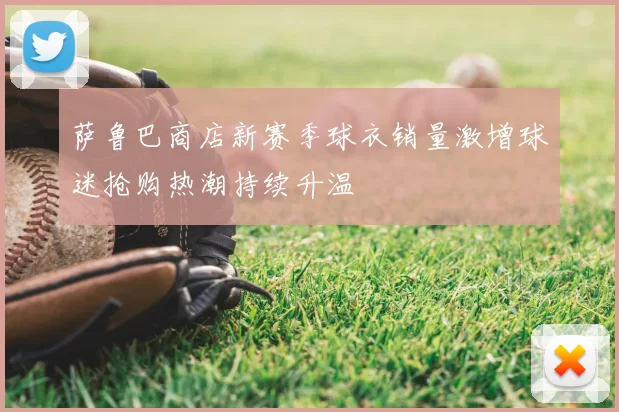 萨鲁巴商店新赛季球衣销量激增球迷抢购热潮持续升温