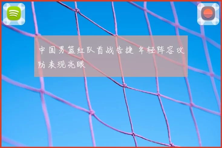 中国男篮红队首战告捷 年轻阵容攻防表现亮眼