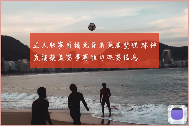 五大联赛直播免费看渠道整理 球神直播覆盖赛事赛程与观赛信息
