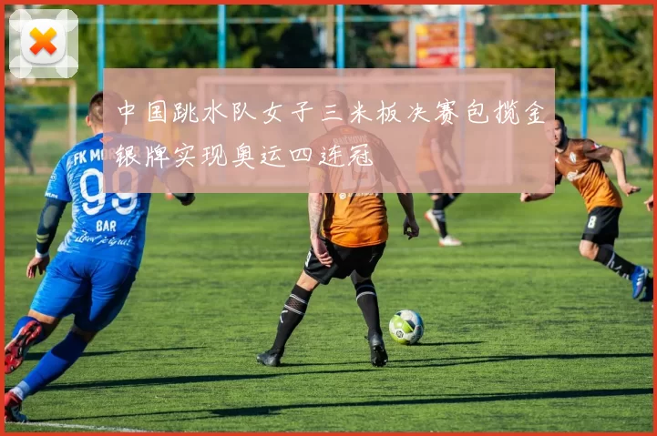 中国跳水队女子三米板决赛包揽金银牌实现奥运四连冠