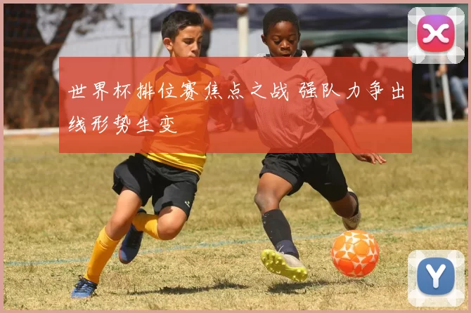 世界杯排位赛焦点之战 强队力争出线形势生变