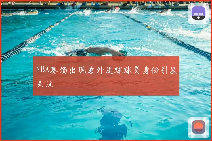 NBA赛场出现意外进球球员身份引发关注