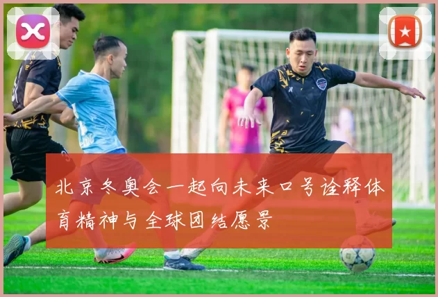 北京冬奥会一起向未来口号诠释体育精神与全球团结愿景