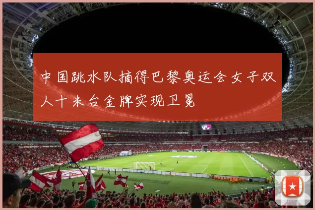 中国跳水队摘得巴黎奥运会女子双人十米台金牌实现卫冕