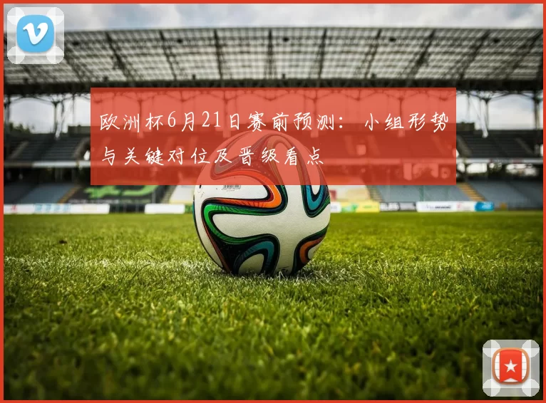 欧洲杯6月21日赛前预测：小组形势与关键对位及晋级看点