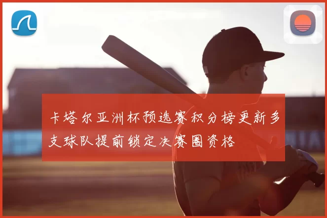 卡塔尔亚洲杯预选赛积分榜更新多支球队提前锁定决赛圈资格