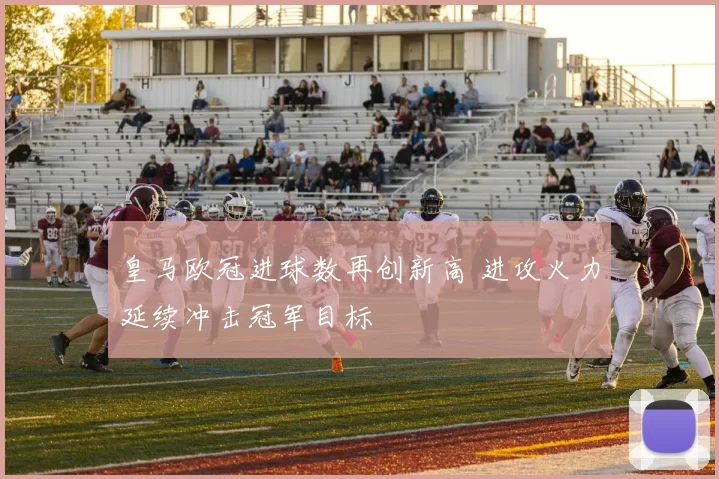 皇马欧冠进球数再创新高 进攻火力延续冲击冠军目标