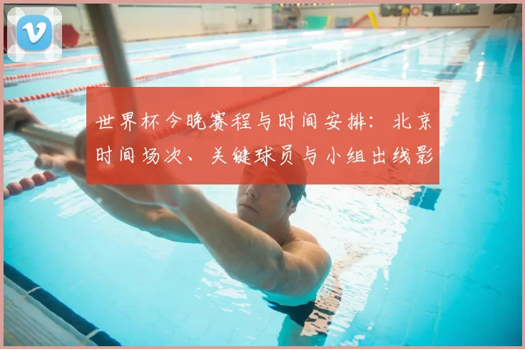 世界杯今晚赛程与时间安排：北京时间场次、关键球员与小组出线影响