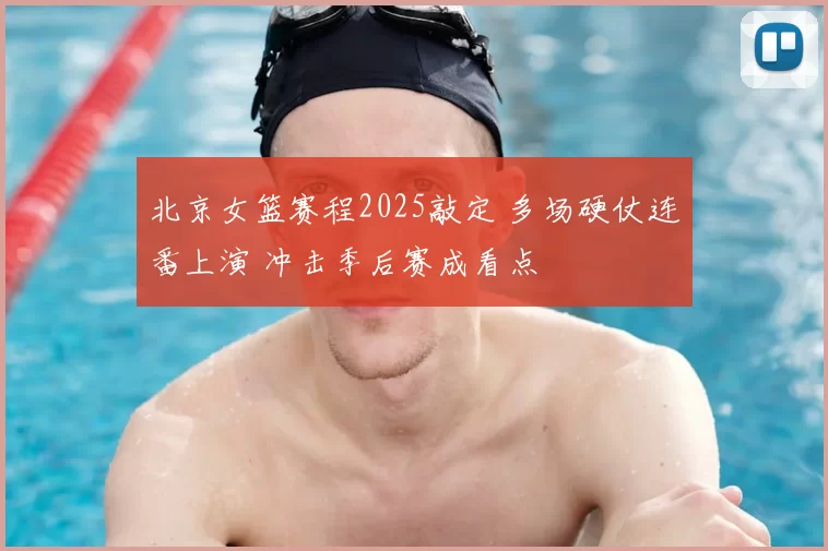 北京女篮赛程2025敲定 多场硬仗连番上演 冲击季后赛成看点