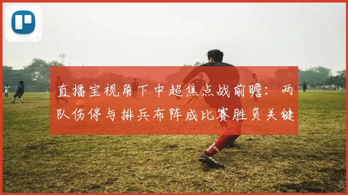 直播宝视角下中超焦点战前瞻：两队伤停与排兵布阵成比赛胜负关键