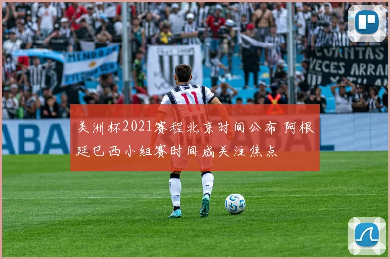 美洲杯2021赛程北京时间公布 阿根廷巴西小组赛时间成关注焦点