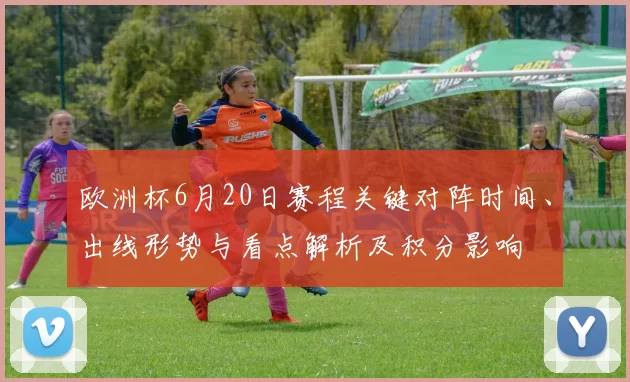欧洲杯6月20日赛程关键对阵时间、出线形势与看点解析及积分影响
