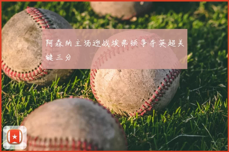 阿森纳主场迎战埃弗顿争夺英超关键三分