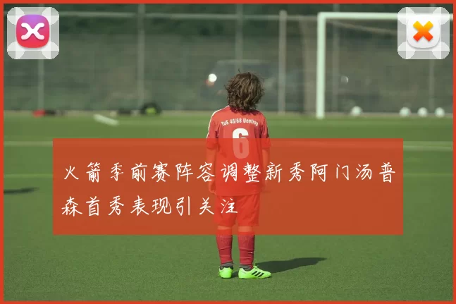 火箭季前赛阵容调整新秀阿门汤普森首秀表现引关注