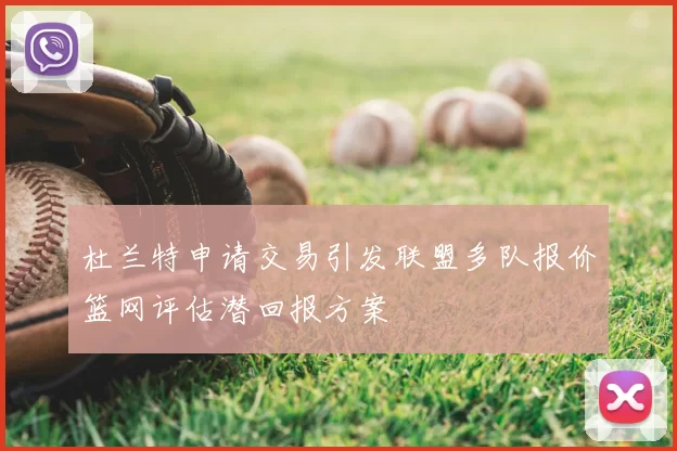 杜兰特申请交易引发联盟多队报价篮网评估潜回报方案