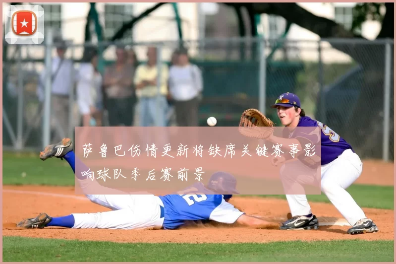 萨鲁巴伤情更新将缺席关键赛事影响球队季后赛前景