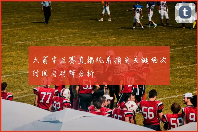 火箭季后赛直播观看指南关键场次时间与对阵分析