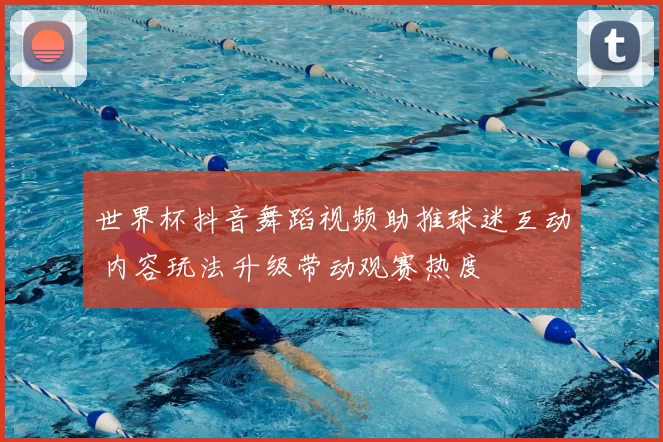 世界杯抖音舞蹈视频助推球迷互动 内容玩法升级带动观赛热度