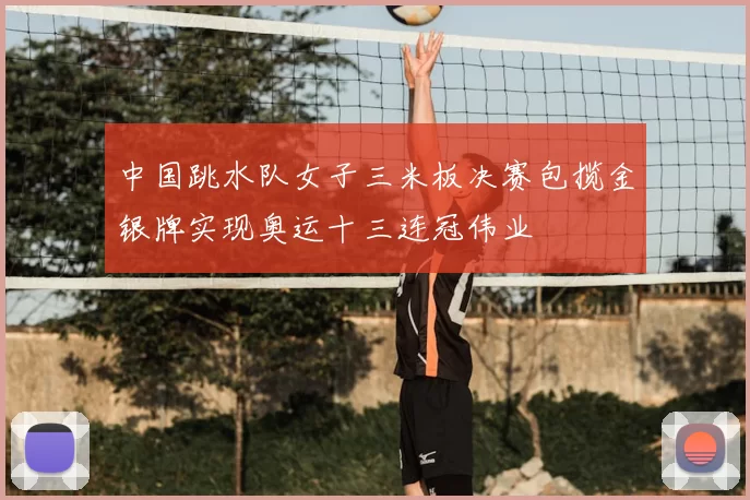 中国跳水队女子三米板决赛包揽金银牌实现奥运十三连冠伟业