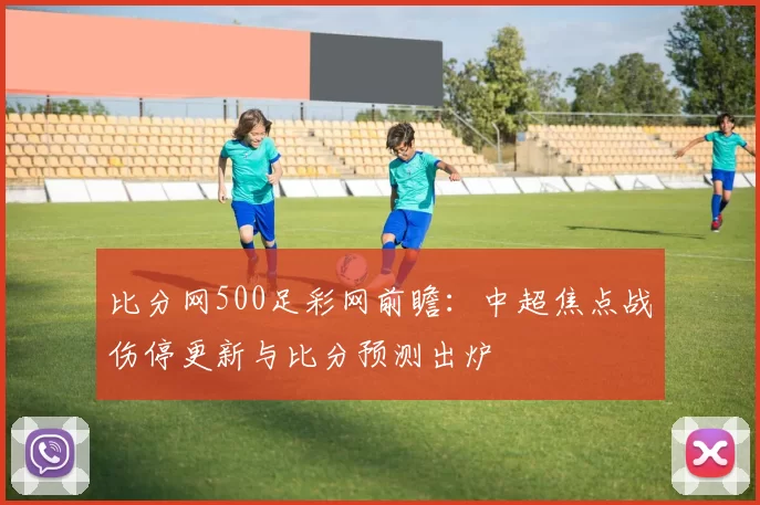比分网500足彩网前瞻：中超焦点战伤停更新与比分预测出炉