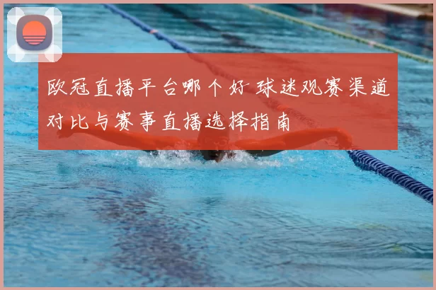 欧冠直播平台哪个好 球迷观赛渠道对比与赛事直播选择指南