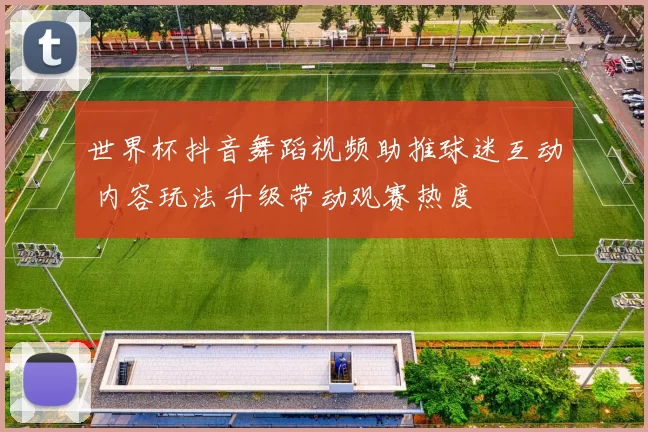 世界杯抖音舞蹈视频助推球迷互动 内容玩法升级带动观赛热度