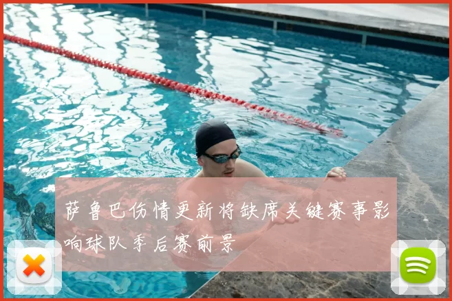 萨鲁巴伤情更新将缺席关键赛事影响球队季后赛前景