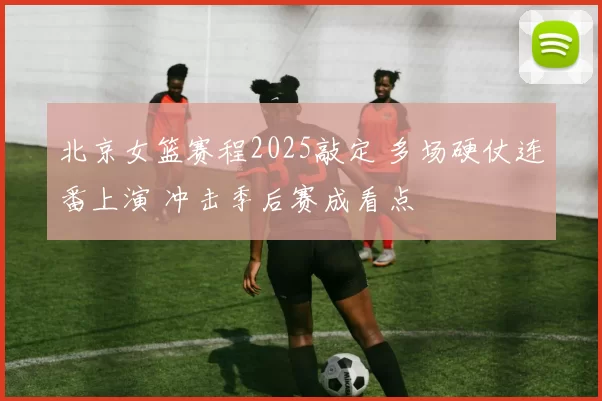 北京女篮赛程2025敲定 多场硬仗连番上演 冲击季后赛成看点