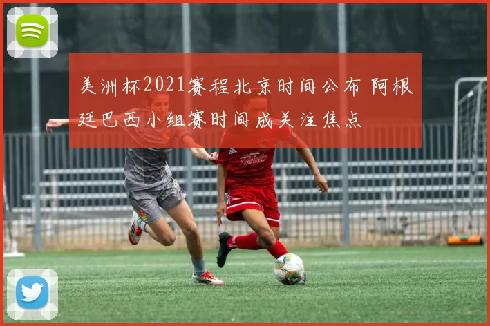 美洲杯2021赛程北京时间公布 阿根廷巴西小组赛时间成关注焦点