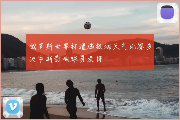 俄罗斯世界杯遭遇极端天气比赛多次中断影响球员发挥