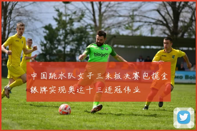 中国跳水队女子三米板决赛包揽金银牌实现奥运十三连冠伟业