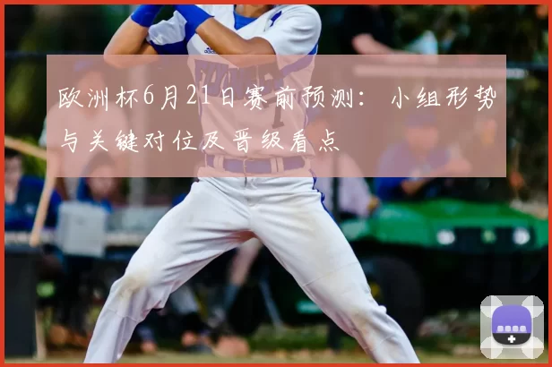 欧洲杯6月21日赛前预测：小组形势与关键对位及晋级看点
