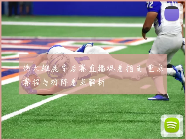 热火雄鹿季后赛直播观看指南 重点赛程与对阵看点解析