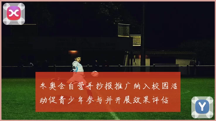 冬奥会自营手抄报推广纳入校园活动促青少年参与并开展效果评估