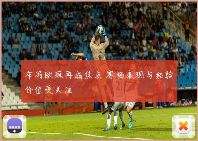 布冯欧冠再成焦点 赛场表现与经验价值受关注