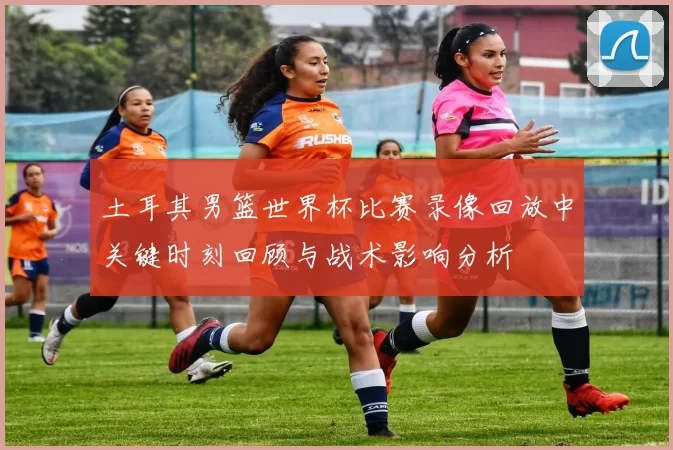 土耳其男篮世界杯比赛录像回放中关键时刻回顾与战术影响分析