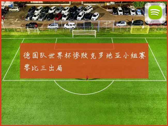 德国队世界杯惨败克罗地亚小组赛零比三出局