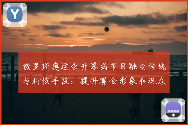 俄罗斯奥运会开幕式节目融合传统与科技手段，提升赛会形象和观众期待