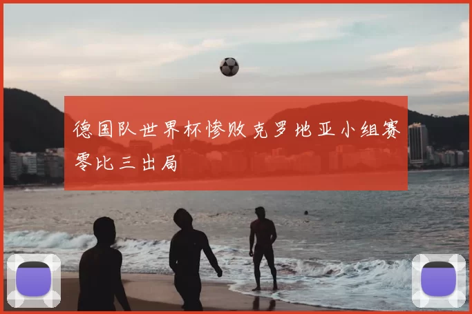 德国队世界杯惨败克罗地亚小组赛零比三出局