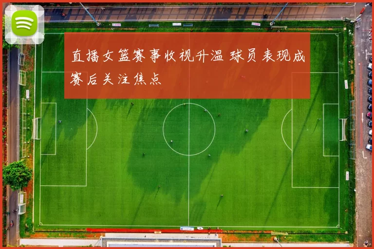 直播女篮赛事收视升温 球员表现成赛后关注焦点