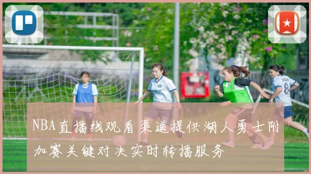 NBA直播线观看渠道提供湖人勇士附加赛关键对决实时转播服务