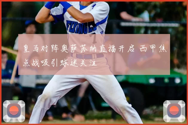 皇马对阵奥萨苏纳直播开启 西甲焦点战吸引球迷关注