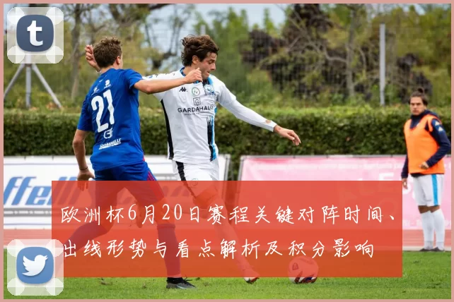 欧洲杯6月20日赛程关键对阵时间、出线形势与看点解析及积分影响