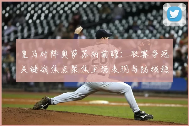 皇马对阵奥萨苏纳前瞻:联赛争冠关键战焦点聚焦主场表现与防线稳定性