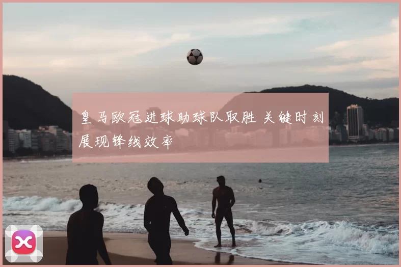 皇马欧冠进球助球队取胜 关键时刻展现锋线效率
