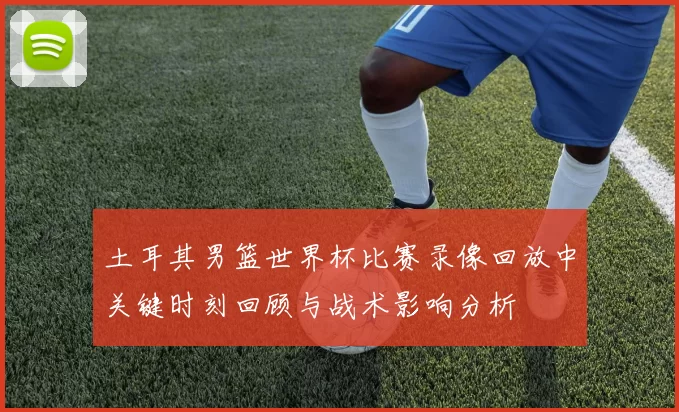 土耳其男篮世界杯比赛录像回放中关键时刻回顾与战术影响分析
