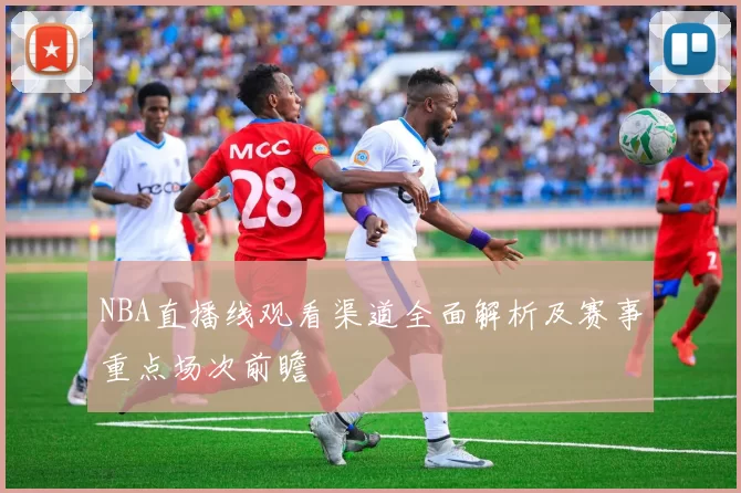 NBA直播线观看渠道全面解析及赛事重点场次前瞻