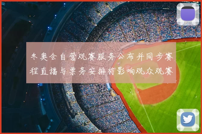 冬奥会自营观赛服务公布并同步赛程直播与票务安排将影响观众观赛体验