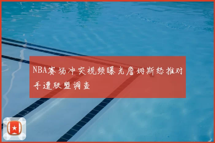 NBA赛场冲突视频曝光詹姆斯怒推对手遭联盟调查