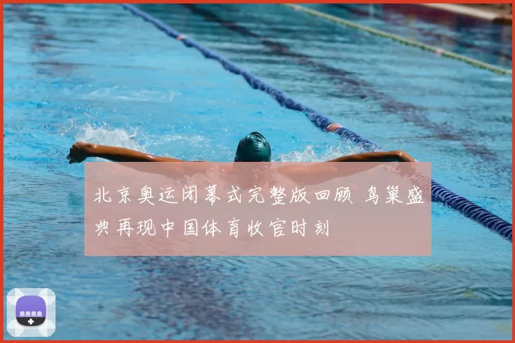 北京奥运闭幕式完整版回顾 鸟巢盛典再现中国体育收官时刻